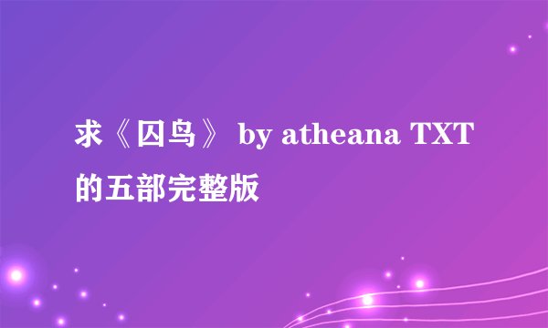 求《囚鸟》 by atheana TXT的五部完整版