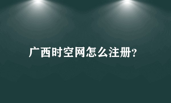 广西时空网怎么注册？