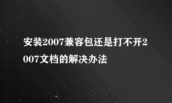 安装2007兼容包还是打不开2007文档的解决办法