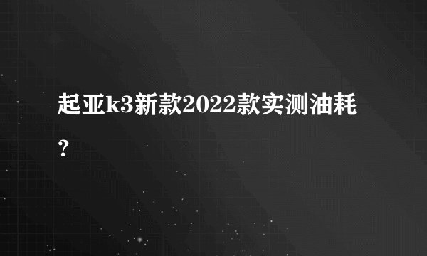 起亚k3新款2022款实测油耗？