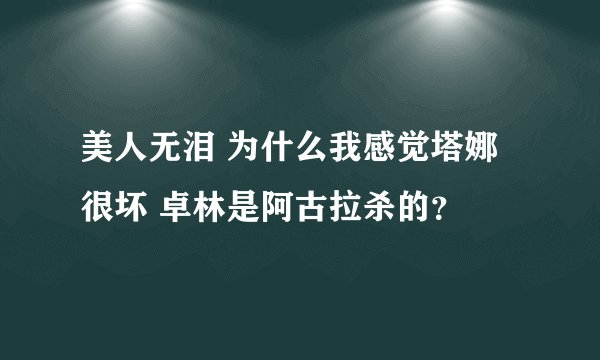 美人无泪 为什么我感觉塔娜很坏 卓林是阿古拉杀的？
