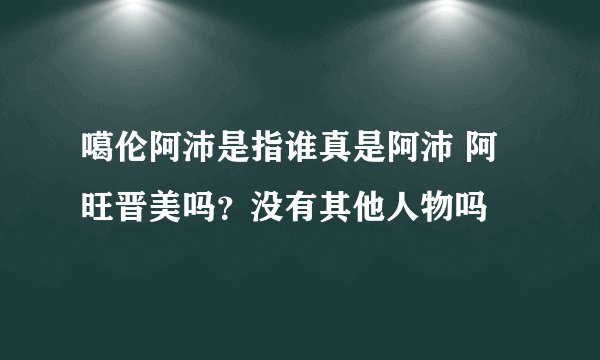 噶伦阿沛是指谁真是阿沛 阿旺晋美吗？没有其他人物吗