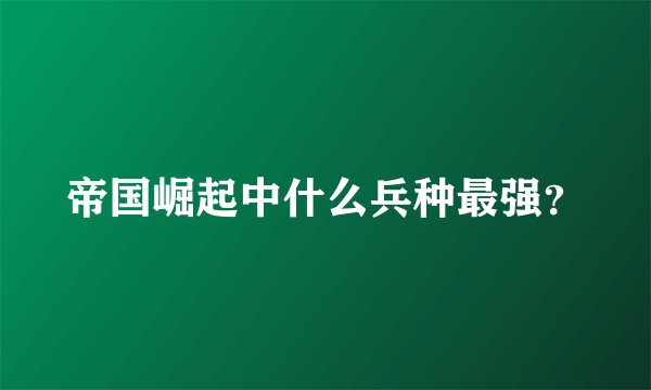 帝国崛起中什么兵种最强？