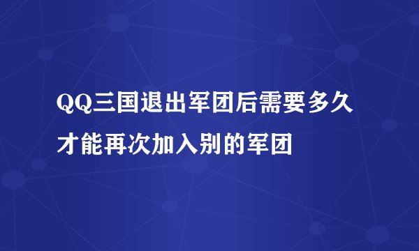QQ三国退出军团后需要多久才能再次加入别的军团