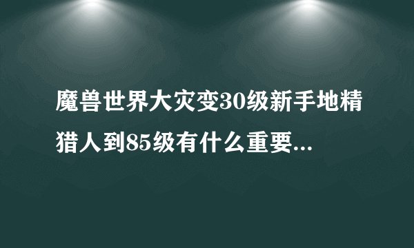 魔兽世界大灾变30级新手地精猎人到85级有什么重要的任务和隐藏任务