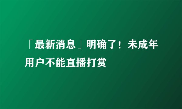 「最新消息」明确了！未成年用户不能直播打赏