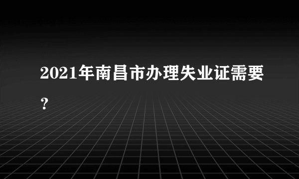 2021年南昌市办理失业证需要？