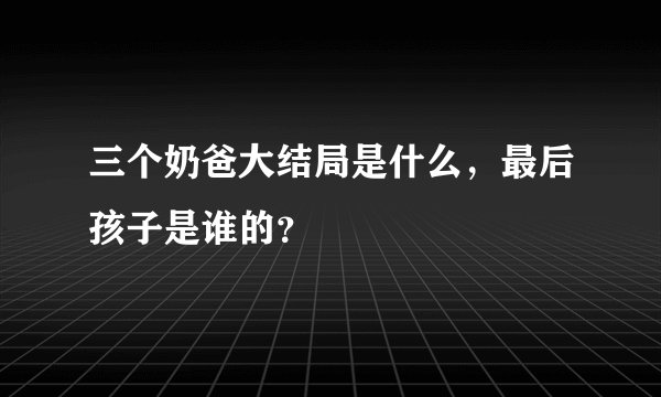 三个奶爸大结局是什么，最后孩子是谁的？