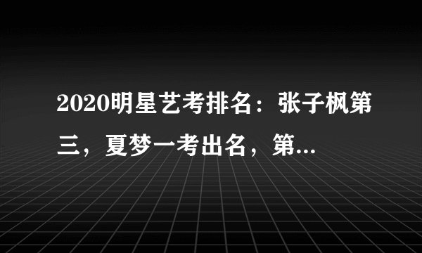 2020明星艺考排名：张子枫第三，夏梦一考出名，第一名有颜有才！