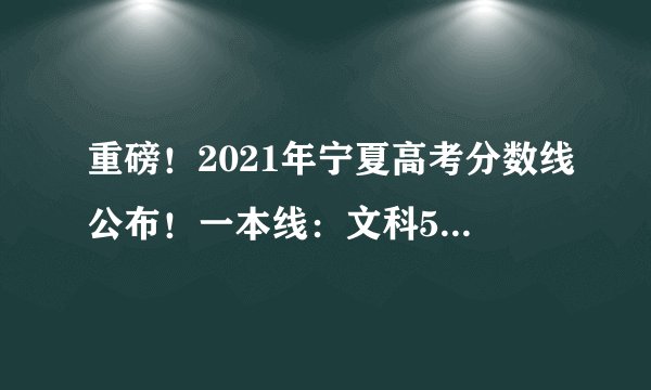 重磅！2021年宁夏高考分数线公布！一本线：文科505分，理科412分