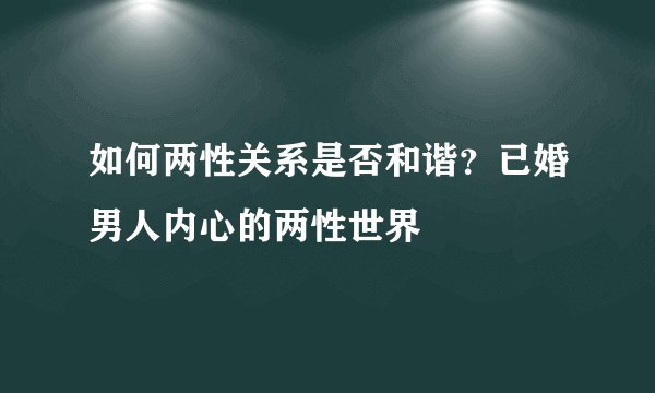 如何两性关系是否和谐？已婚男人内心的两性世界