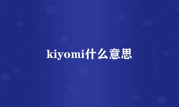 kiyomi什么意思