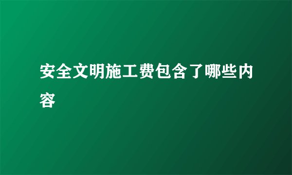 安全文明施工费包含了哪些内容