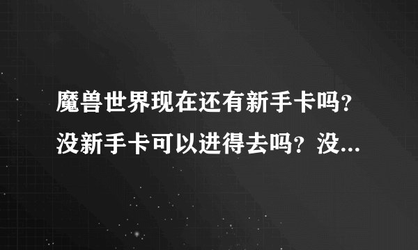 魔兽世界现在还有新手卡吗？没新手卡可以进得去吗？没新手卡近去可以试玩吗？多长时间？