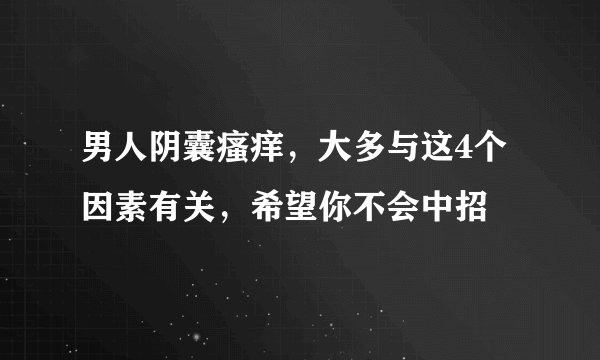 男人阴囊瘙痒，大多与这4个因素有关，希望你不会中招