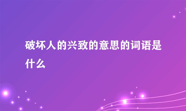 破坏人的兴致的意思的词语是什么