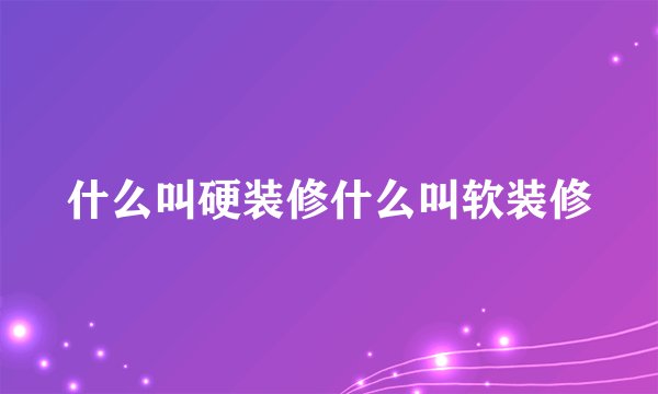 什么叫硬装修什么叫软装修
