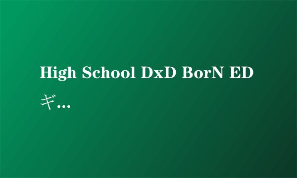 High School DxD BorN ED ギブミー・シークレット