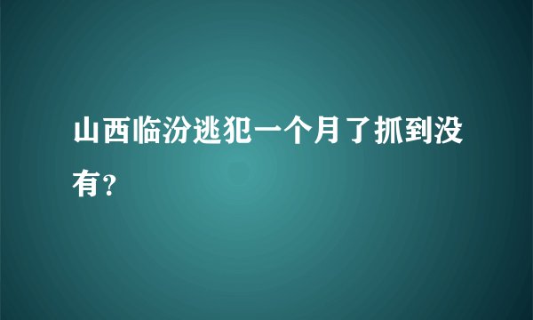 山西临汾逃犯一个月了抓到没有?