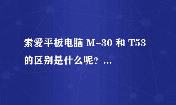 索爱平板电脑 M-30 和 T53的区别是什么呢？我想买个给我妈妈玩，哪个好些，我妈妈不玩游戏。