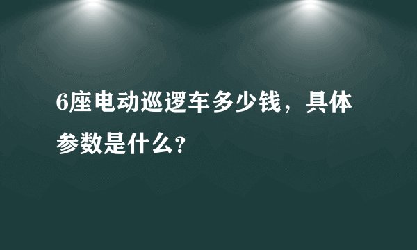 6座电动巡逻车多少钱，具体参数是什么？
