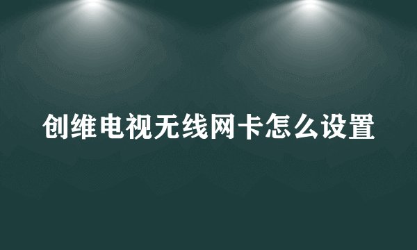 创维电视无线网卡怎么设置
