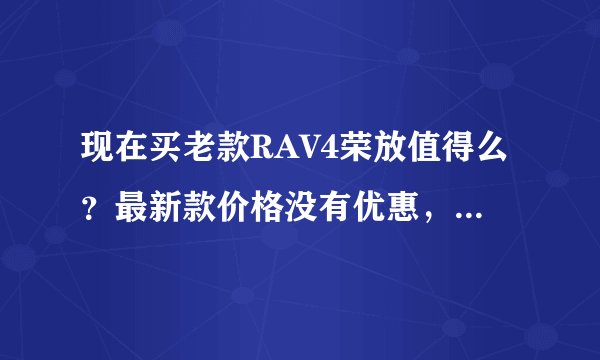 现在买老款RAV4荣放值得么？最新款价格没有优惠，请解答？