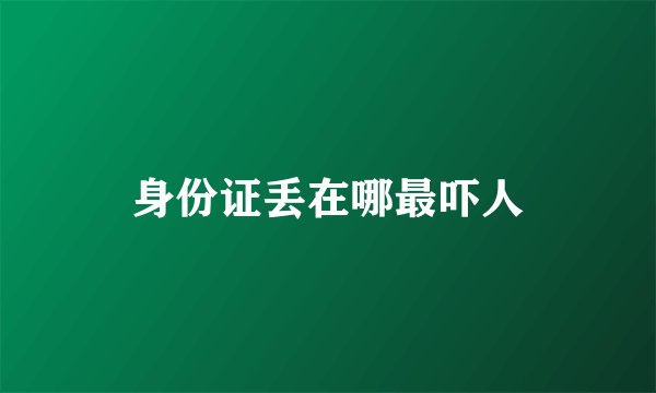 身份证丢在哪最吓人