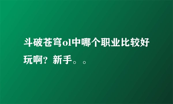 斗破苍穹ol中哪个职业比较好玩啊？新手。。