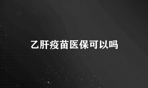 乙肝疫苗医保可以吗