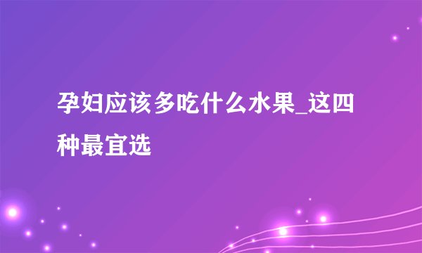 孕妇应该多吃什么水果_这四种最宜选