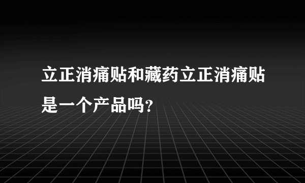 立正消痛贴和藏药立正消痛贴是一个产品吗？