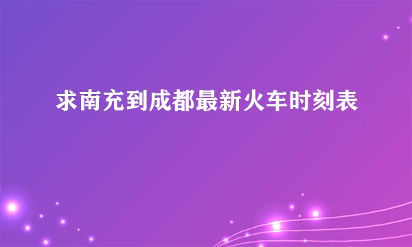 求南充到成都最新火车时刻表