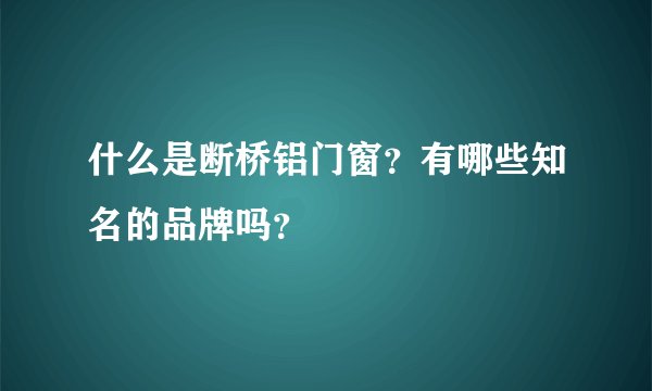 什么是断桥铝门窗？有哪些知名的品牌吗？