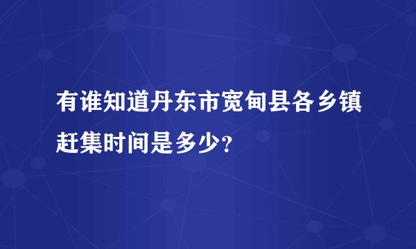有谁知道丹东市宽甸县各乡镇赶集时间是多少？