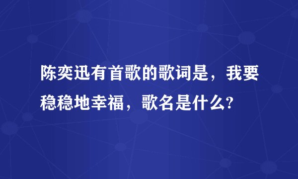 陈奕迅有首歌的歌词是，我要稳稳地幸福，歌名是什么?