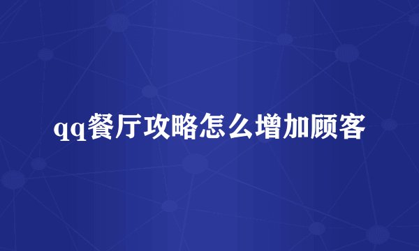 qq餐厅攻略怎么增加顾客