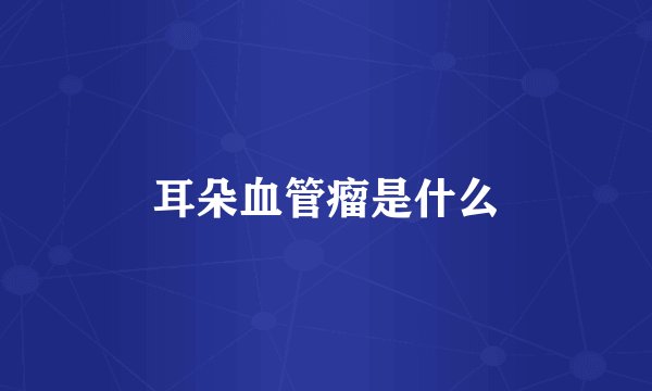 耳朵血管瘤是什么