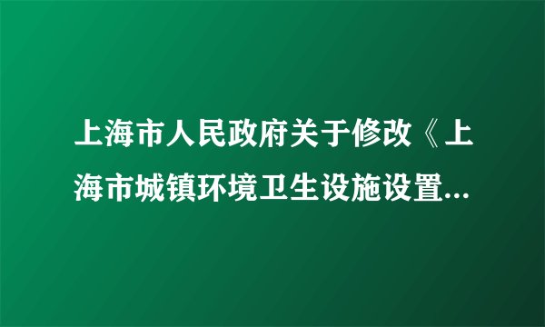 上海市人民政府关于修改《上海市城镇环境卫生设施设置规定》的决定
