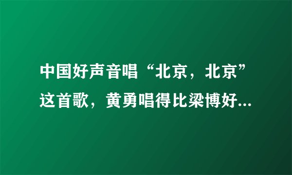 中国好声音唱“北京，北京”这首歌，黄勇唱得比梁博好嘛，为什么被淘汰？