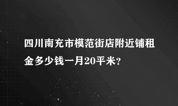 四川南充市模范街店附近铺租金多少钱一月20平米？