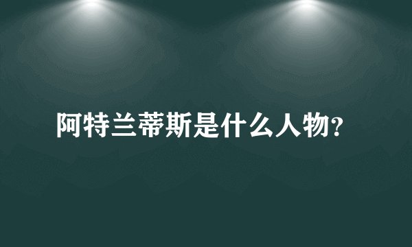 阿特兰蒂斯是什么人物？
