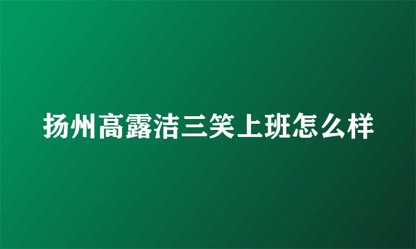 扬州高露洁三笑上班怎么样