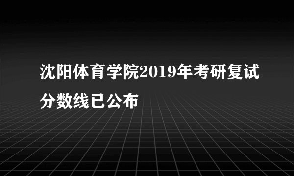 沈阳体育学院2019年考研复试分数线已公布
