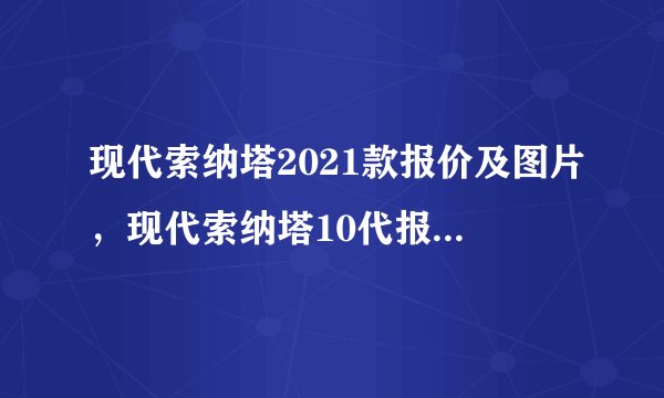 现代索纳塔2021款报价及图片，现代索纳塔10代报价及图片