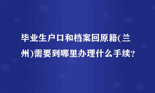 毕业生户口和档案回原籍(兰州)需要到哪里办理什么手续？
