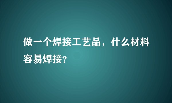 做一个焊接工艺品，什么材料容易焊接？