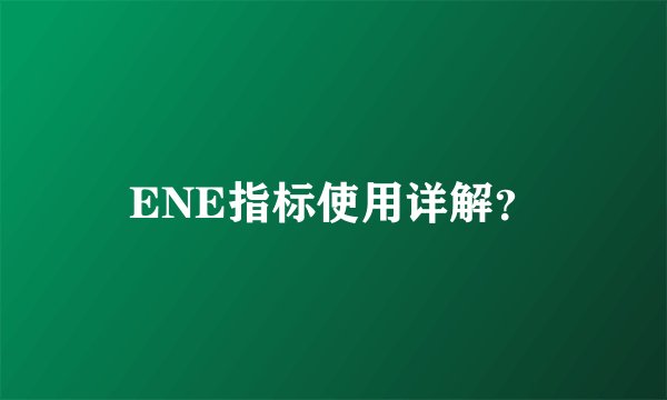 ENE指标使用详解？