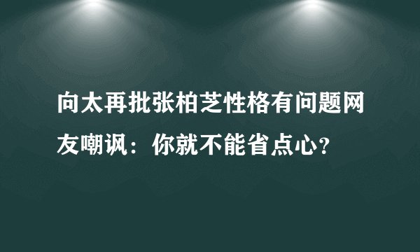 向太再批张柏芝性格有问题网友嘲讽：你就不能省点心？