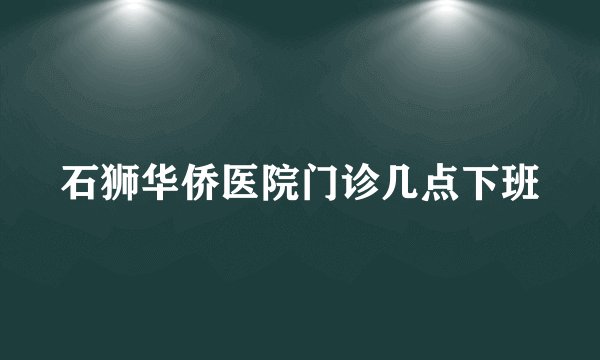 石狮华侨医院门诊几点下班